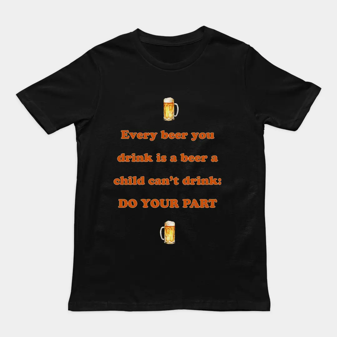 Every beer you drink is a beer a child can't drink - do your part T-Shirt