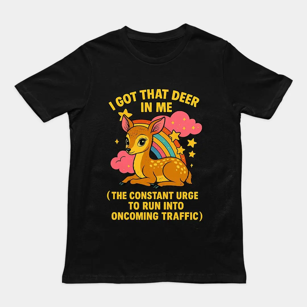 I Got that deer in me (the constant urge to run into upcoming traffic) T-Shirt